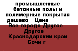 промышленные бетонные полы и полимерные покрытия дешево › Цена ­ 1 008 - Все города Другое » Другое   . Краснодарский край,Сочи г.